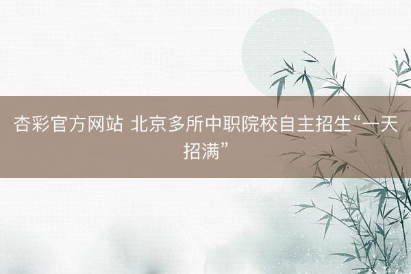 杏彩官方网站 北京多所中职院校自主招生“一天招满”
