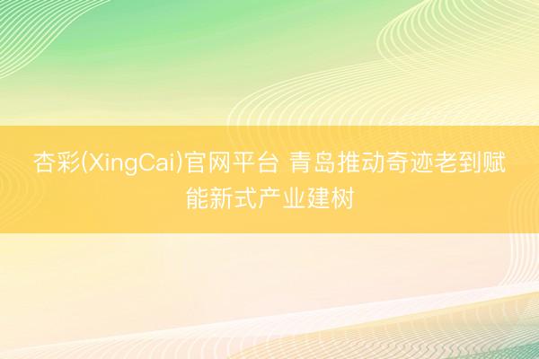 杏彩(XingCai)官网平台 青岛推动奇迹老到赋能新式产业建树