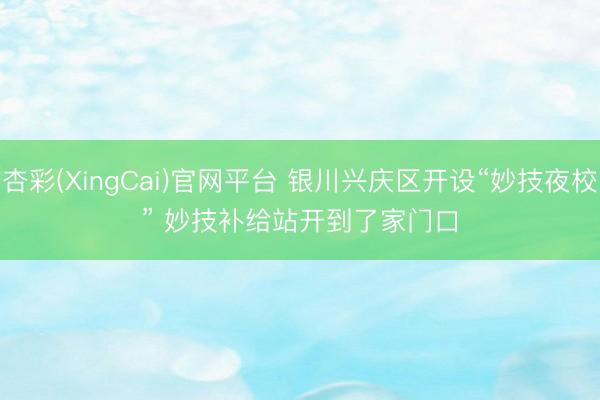 杏彩(XingCai)官网平台 银川兴庆区开设“妙技夜校” 妙技补给站开到了家门口