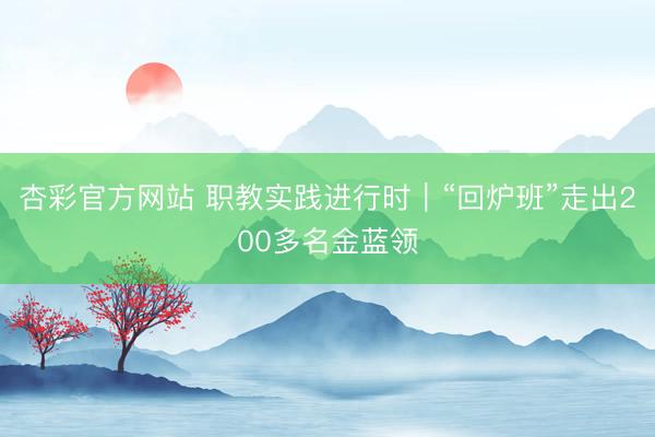 杏彩官方网站 职教实践进行时｜“回炉班”走出200多名金蓝领