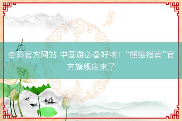 杏彩官方网站 中国游必备好物！“熊猫指南”官方旗舰店来了