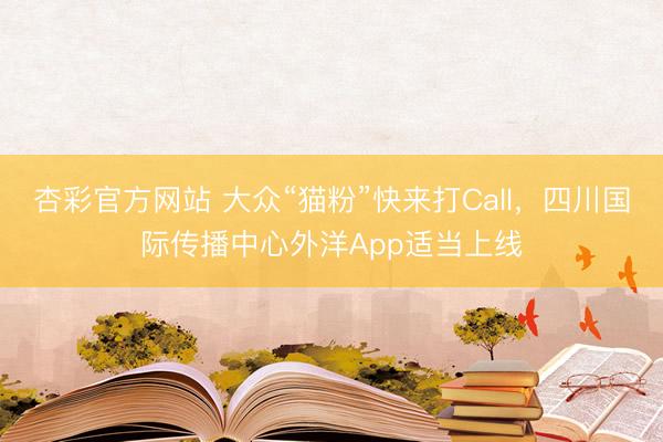 杏彩官方网站 大众“猫粉”快来打Call，四川国际传播中心外洋App适当上线