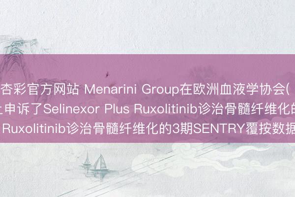杏彩官方网站 Menarini Group在欧洲血液学协会( EHA ) 2026年大会上申诉了Selinexor Plus Ruxolitinib诊治骨髓纤维化的3期SENTRY覆按数据