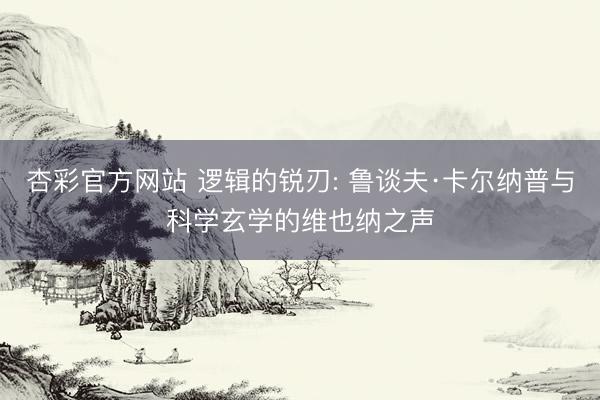 杏彩官方网站 逻辑的锐刃: 鲁谈夫·卡尔纳普与科学玄学的维也纳之声