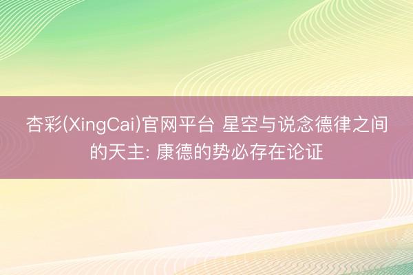 杏彩(XingCai)官网平台 星空与说念德律之间的天主: 康德的势必存在论证