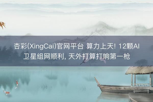 杏彩(XingCai)官网平台 算力上天! 12颗AI卫星组网顺利， 天外打算打响第一枪