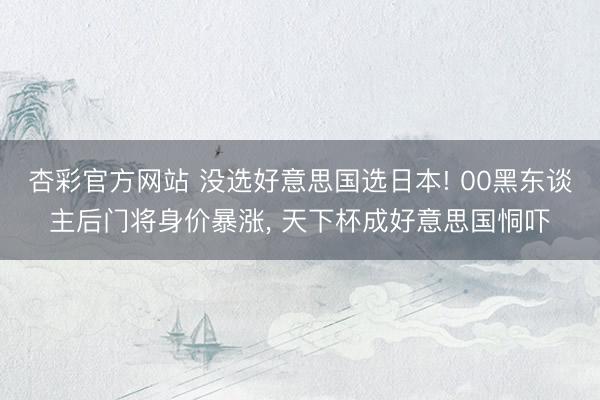 杏彩官方网站 没选好意思国选日本! 00黑东谈主后门将身价暴涨, 天下杯成好意思国恫吓