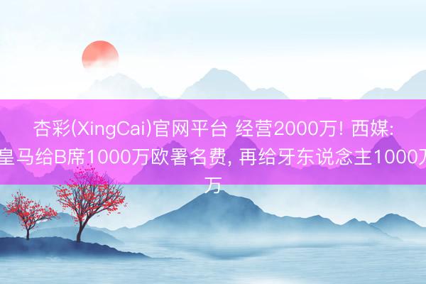 杏彩(XingCai)官网平台 经营2000万! 西媒: 皇马给B席1000万欧署名费， 再给牙东说念主1000万