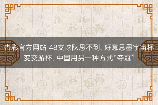 杏彩官方网站 48支球队思不到， 好意思墨宇宙杯变交游杯， 中国用另一种方式“夺冠”