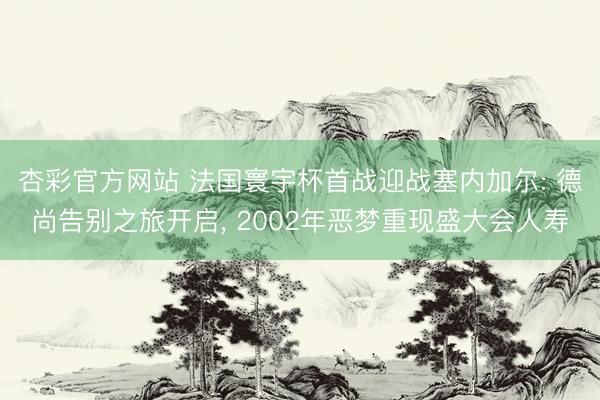 杏彩官方网站 法国寰宇杯首战迎战塞内加尔: 德尚告别之旅开启, 2002年恶梦重现盛大会人寿