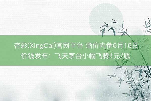 杏彩(XingCai)官网平台 酒价内参6月16日价钱发布：飞天茅台小幅飞腾1元/瓶