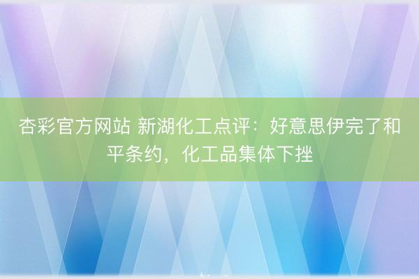 杏彩官方网站 新湖化工点评:好意思伊完了和平条约,化工品集体下挫