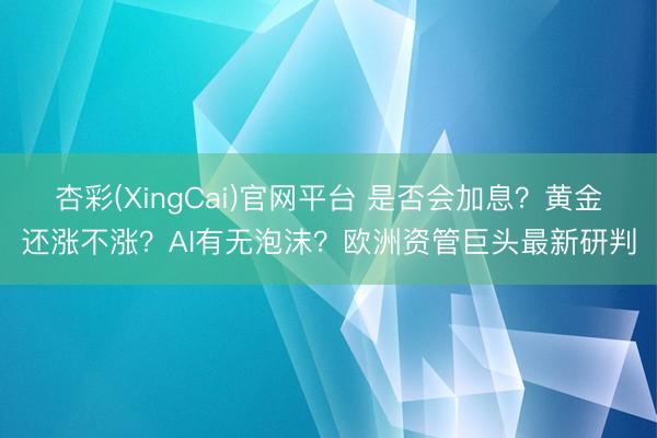杏彩(XingCai)官网平台 是否会加息？黄金还涨不涨？AI有无泡沫？欧洲资管巨头最新研判