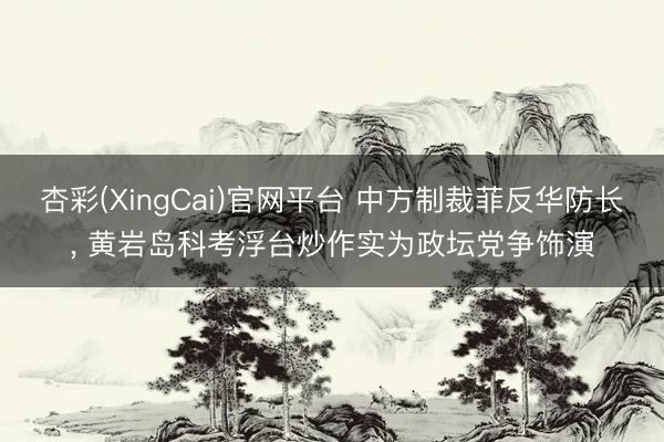 杏彩(XingCai)官网平台 中方制裁菲反华防长, 黄岩岛科考浮台炒作实为政坛党争饰演