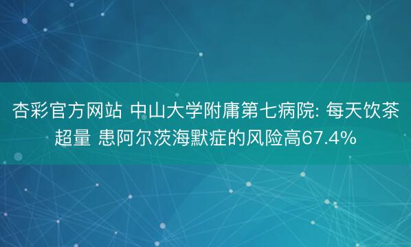 杏彩官方网站 中山大学附庸第七病院: 每天饮茶超量 患阿尔茨海默症的风险高67.4%