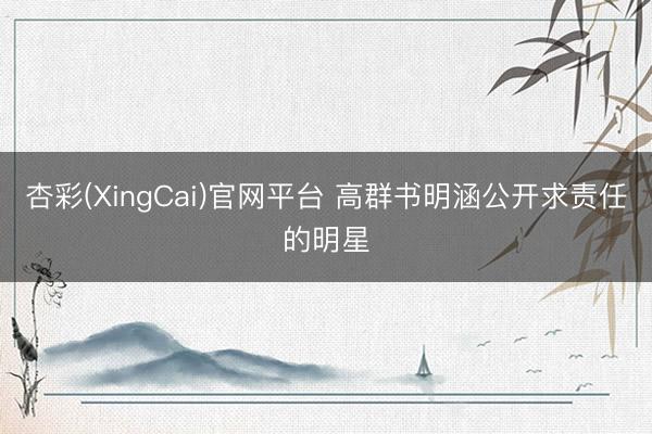 杏彩(XingCai)官网平台 高群书明涵公开求责任的明星