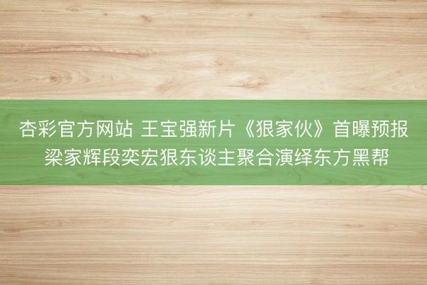 杏彩官方网站 王宝强新片《狠家伙》首曝预报 梁家辉段奕宏狠东谈主聚合演绎东方黑帮