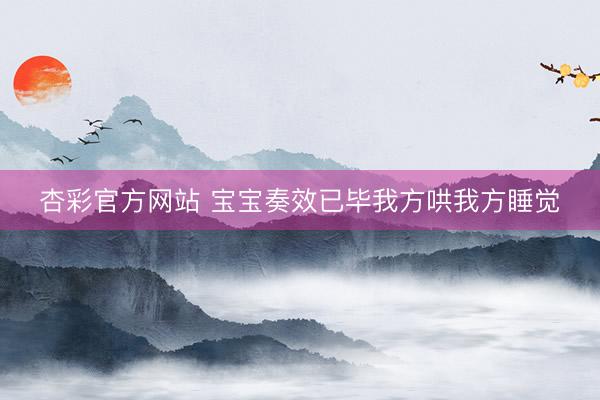 杏彩官方网站 宝宝奏效已毕我方哄我方睡觉
