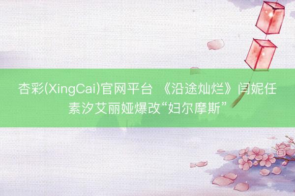 杏彩(XingCai)官网平台 《沿途灿烂》闫妮任素汐艾丽娅爆改“妇尔摩斯”