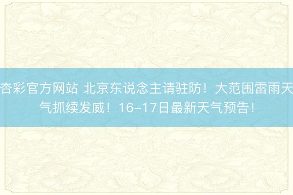 杏彩官方网站 北京东说念主请驻防！大范围雷雨天气抓续发威！16-17日最新天气预告！