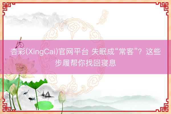 杏彩(XingCai)官网平台 失眠成“常客”?这些步履帮你找回寝息