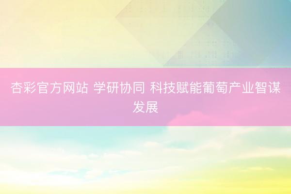 杏彩官方网站 学研协同 科技赋能葡萄产业智谋发展