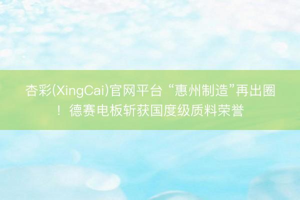 杏彩(XingCai)官网平台 “惠州制造”再出圈！德赛电板斩获国度级质料荣誉