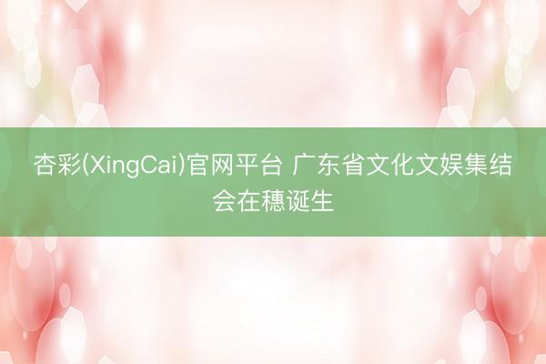 杏彩(XingCai)官网平台 广东省文化文娱集结会在穗诞生