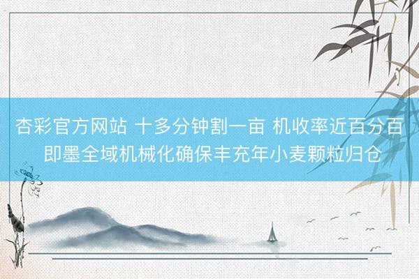杏彩官方网站 十多分钟割一亩 机收率近百分百 即墨全域机械化确保丰充年小麦颗粒归仓