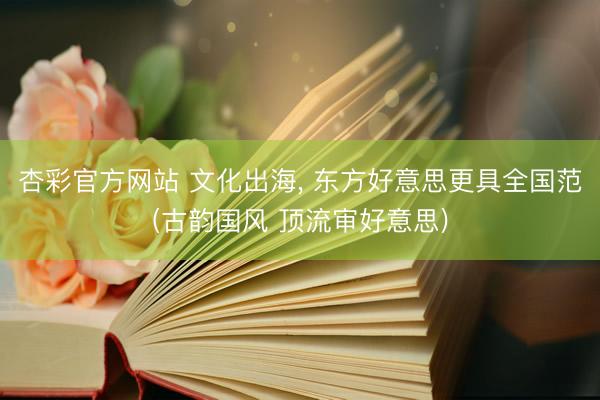 杏彩官方网站 文化出海， 东方好意思更具全国范(古韵国风 顶流审好意思)