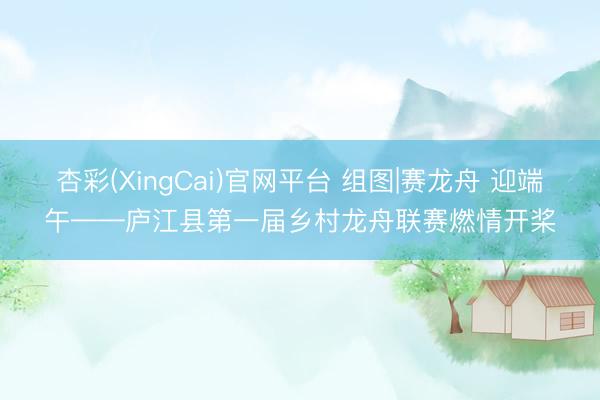 杏彩(XingCai)官网平台 组图|赛龙舟 迎端午——庐江县第一届乡村龙舟联赛燃情开桨