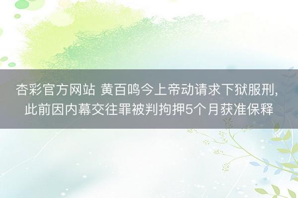 杏彩官方网站 黄百鸣今上帝动请求下狱服刑， 此前因内幕交往罪被判拘押5个月获准保释
