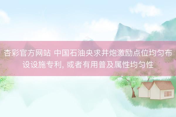 杏彩官方网站 中国石油央求井炮激励点位均匀布设设施专利， 或者有用普及属性均匀性