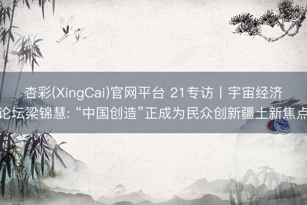 杏彩(XingCai)官网平台 21专访丨宇宙经济论坛梁锦慧: “中国创造”正成为民众创新疆土新焦点