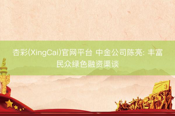 杏彩(XingCai)官网平台 中金公司陈亮: 丰富民众绿色融资渠谈