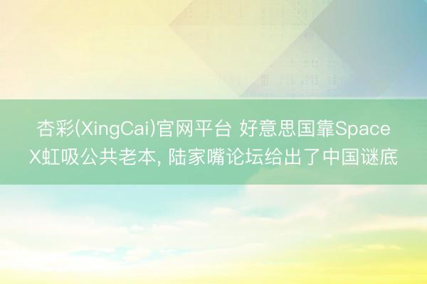 杏彩(XingCai)官网平台 好意思国靠SpaceX虹吸公共老本， 陆家嘴论坛给出了中国谜底