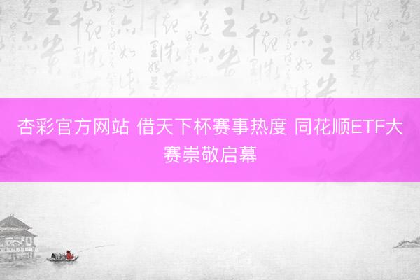 杏彩官方网站 借天下杯赛事热度 同花顺ETF大赛崇敬启幕