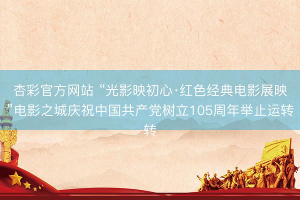 杏彩官方网站 “光影映初心·红色经典电影展映”电影之城庆祝中国共产党树立105周年举止运转