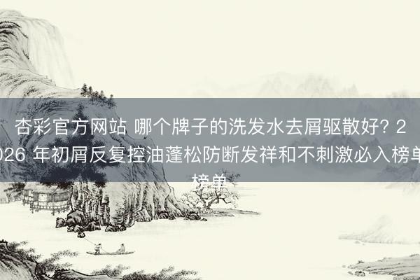 杏彩官方网站 哪个牌子的洗发水去屑驱散好? 2026 年初屑反复控油蓬松防断发祥和不刺激必入榜单