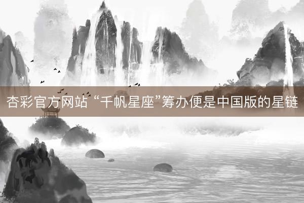 杏彩官方网站 “千帆星座”筹办便是中国版的星链