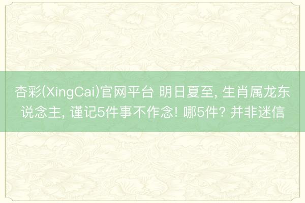 杏彩(XingCai)官网平台 明日夏至， 生肖属龙东说念主， 谨记5件事不作念! 哪5件? 并非迷信