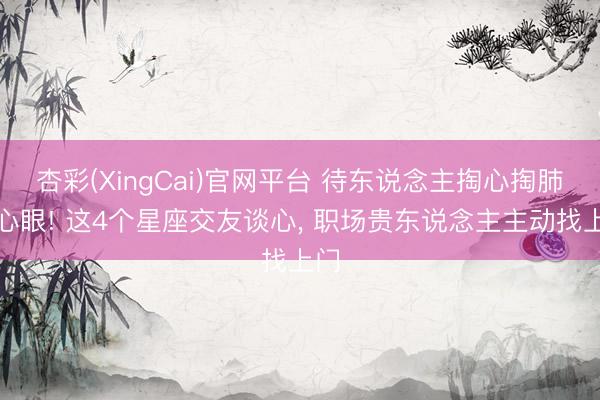 杏彩(XingCai)官网平台 待东说念主掏心掏肺没心眼! 这4个星座交友谈心， 职场贵东说念主主动找上门