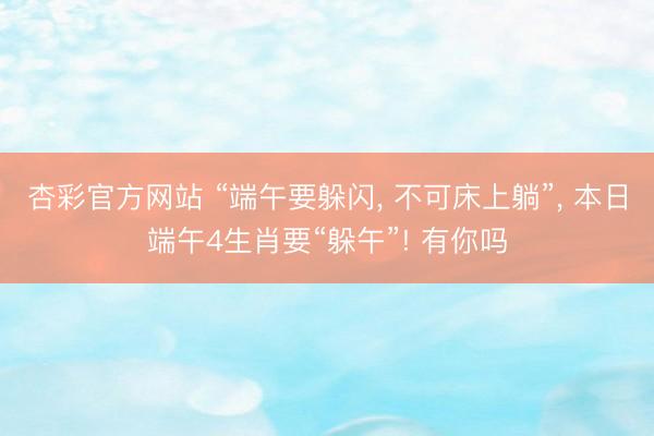 杏彩官方网站 “端午要躲闪， 不可床上躺”， 本日端午4生肖要“躲午”! 有你吗