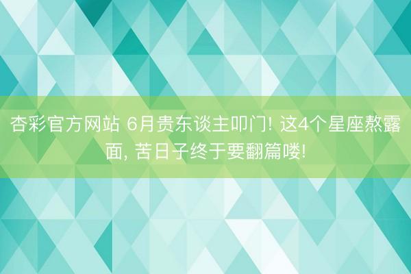 杏彩官方网站 6月贵东谈主叩门! 这4个星座熬露面, 苦日子终于要翻篇喽!