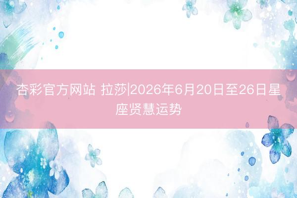 杏彩官方网站 拉莎|2026年6月20日至26日星座贤慧运势