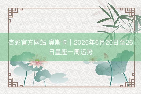 杏彩官方网站 奥斯卡︱2026年6月20日至26日星座一周运势