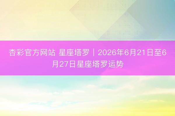 杏彩官方网站 星座塔罗︱2026年6月21日至6月27日星座塔罗运势